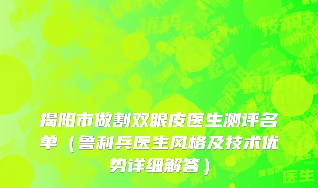 揭阳市做割双眼皮医生测评名单（鲁利兵医生风格及技术优势详细解答）