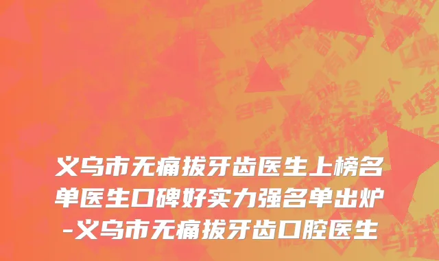 义乌市无痛拔牙齿医生上榜名单医生口碑好实力强名单出炉-义乌市无痛拔牙齿口腔医生