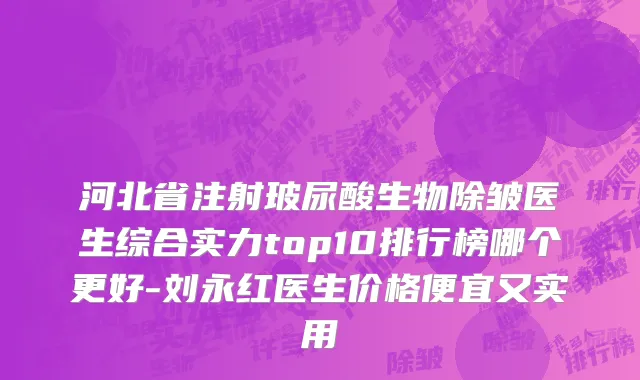 河北省注射玻尿酸生物除皱医生综合实力top10排行榜哪个更好-刘永红医生价格便宜又实用
