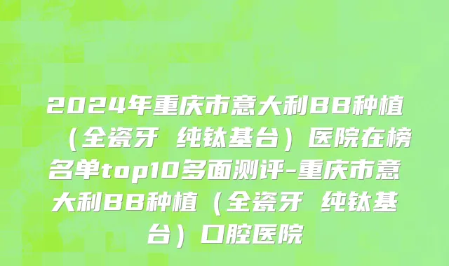2024年重庆市意大利BB种植（全瓷牙 纯钛基台）医院在榜名单top10多面测评-重庆市意大利BB种植（全瓷牙 纯钛基台）口腔医院