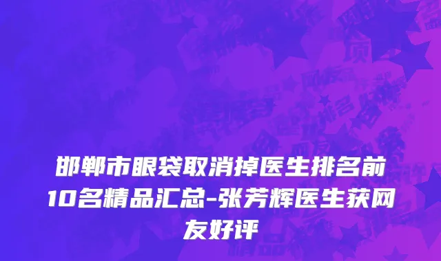 邯郸市眼袋取消掉医生排名前10名精品汇总-张芳辉医生获网友好评