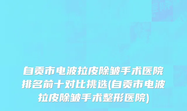 自贡市电波拉皮除皱手术医院排名前十对比挑选(自贡市电波拉皮除皱手术整形医院)