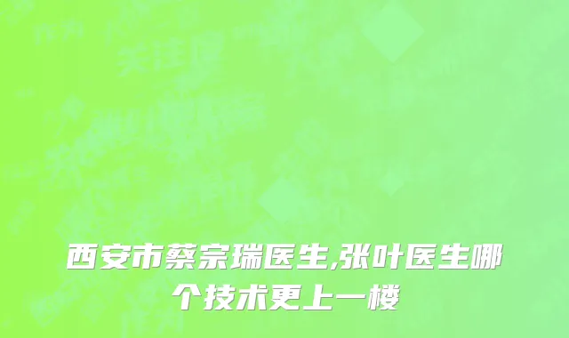 西安市蔡宗瑞医生,张叶医生哪个技术更上一楼