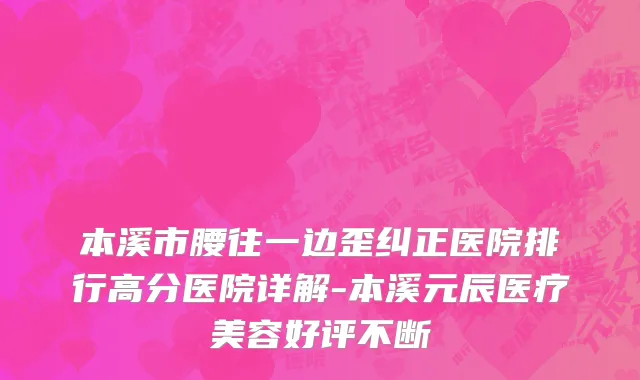 本溪市腰往一边歪纠正医院排行高分医院详解-本溪元辰医疗美容好评不断