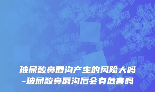 玻尿酸鼻唇沟产生的风险大吗-玻尿酸鼻唇沟后会有危害吗
