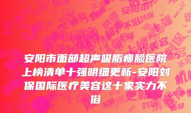 安阳市面部超声吸脂瘦脸医院上榜清单十强明细更新-安阳刘保国际医疗美容这十家实力不俗