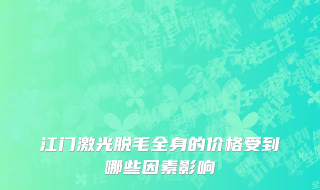 江门激光脱毛全身的价格受到哪些因素影响