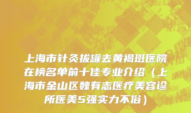 上海市针灸拔罐去黄褐斑医院在榜名单前十佳专业介绍（上海市金山区魏有志医疗美容诊所医美5强实力不俗）