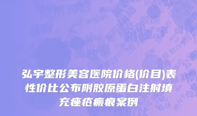 弘宇整形美容医院价格(价目)表性价比公布附胶原蛋白注射填充痤疮瘢痕案例