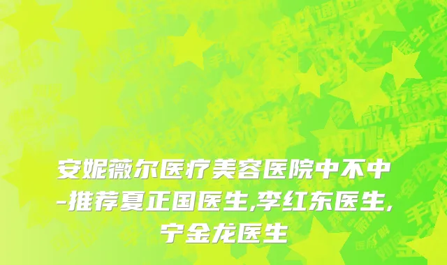 安妮薇尔医疗美容医院中不中-推荐夏正国医生,李红东医生,宁金龙医生
