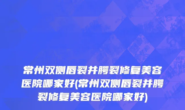 常州双侧唇裂并腭裂修复美容医院哪家好(常州双侧唇裂并腭裂修复美容医院哪家好)