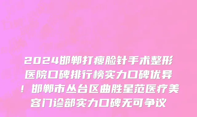 2024邯郸打瘦脸针手术整形医院口碑排行榜实力口碑优异!邯郸市丛台区曲胜星范医疗美容门诊部实力口碑无可争议