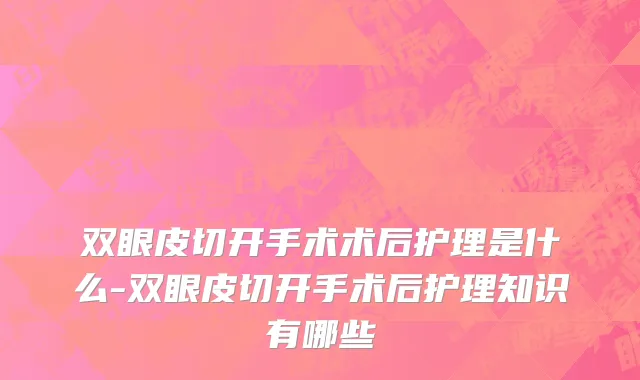 双眼皮切开手术术后护理是什么-双眼皮切开手术后护理知识有哪些