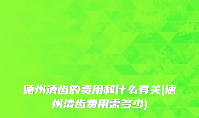 德州清齿的费用和什么有关(德州清齿费用需多少)