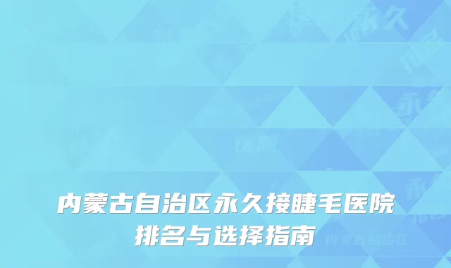 内蒙古自治区永久接睫毛医院排名与选择指南