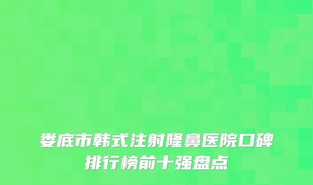 娄底市韩式注射隆鼻医院口碑排行榜前十强盘点