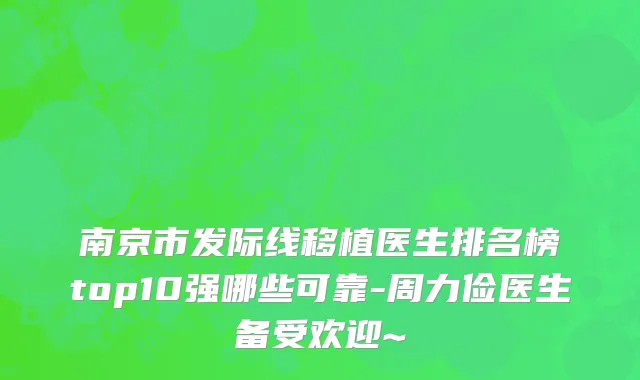 南京市发际线移植医生排名榜top10强哪些可靠-周力俭医生备受欢迎~