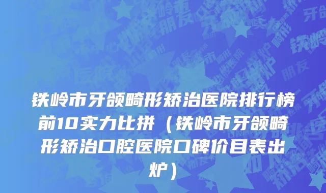 铁岭市牙颌畸形矫治医院排行榜前10实力比拼（铁岭市牙颌畸形矫治口腔医院口碑价目表出炉）