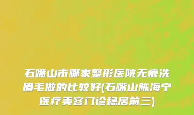 石嘴山市哪家整形医院无痕洗眉毛做的比较好(石嘴山陈海宁医疗美容门诊稳居前三)