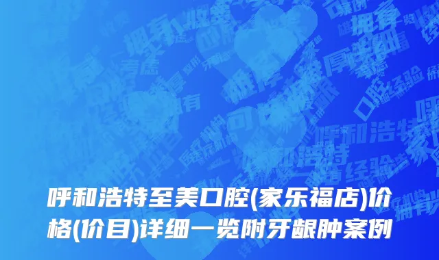 呼和浩特至美口腔(家乐福店)价格(价目)详细一览附牙龈肿案例