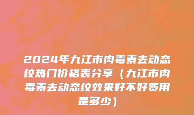 2024年九江市肉毒素去动态纹热门价格表分享（九江市肉毒素去动态纹效果好不好费用是多少）