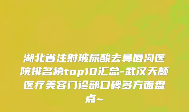 湖北省注射玻尿酸去鼻唇沟医院排名榜top10汇总-武汉天颜医疗美容门诊部口碑多方面盘点~