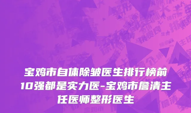宝鸡市自体除皱医生排行榜前10强都是实力医-宝鸡市詹清主任医师整形医生