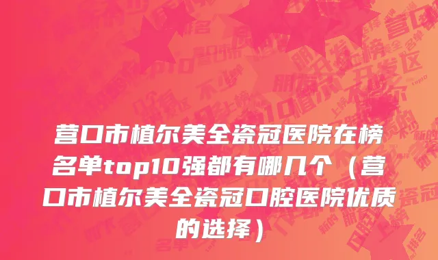 营口市植尔美全瓷冠医院在榜名单top10强都有哪几个（营口市植尔美全瓷冠口腔医院优质的选择）