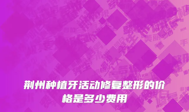 荆州种植牙活动修复整形的价格是多少费用