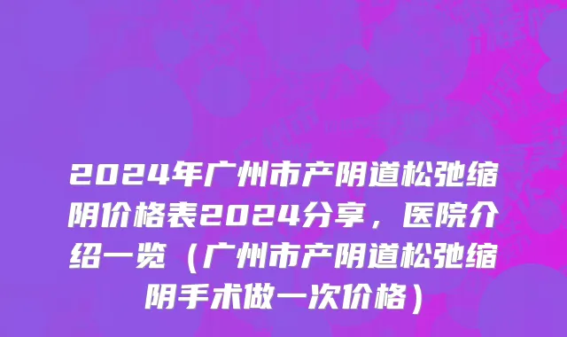2024年广州市产阴道松弛缩阴价格表2024分享，医院介绍一览（广州市产阴道松弛缩阴手术做一次价格）