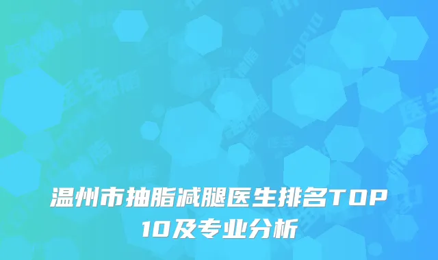 温州市抽脂减腿医生排名TOP10及专业分析