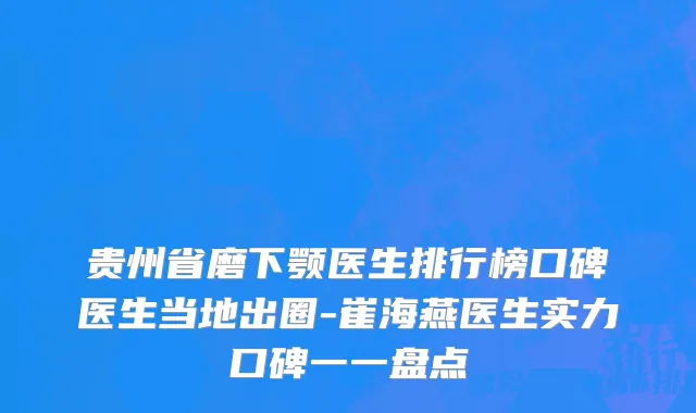 贵州省磨下颚医生排行榜口碑医生当地出圈-崔海燕医生实力口碑一一盘点