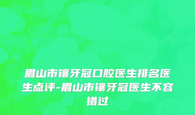 眉山市镶牙冠口腔医生排名医生点评-眉山市镶牙冠医生不容错过