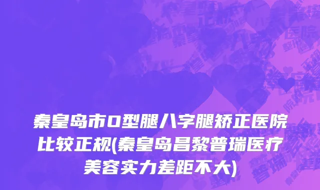 秦皇岛市O型腿八字腿矫正医院比较正规(秦皇岛昌黎普瑞医疗美容实力差距不大)