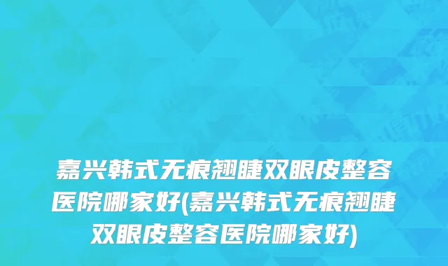 嘉兴韩式无痕翘睫双眼皮整容医院哪家好(嘉兴韩式无痕翘睫双眼皮整容医院哪家好)