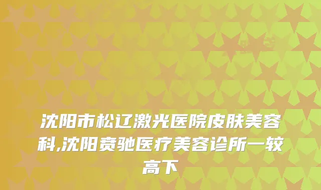 沈阳市松辽激光医院皮肤美容科,沈阳贲驰医疗美容诊所一较高下