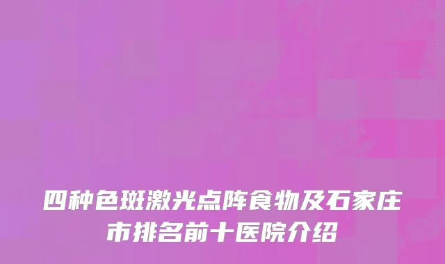 四种色斑激光点阵食物及石家庄市排名前十医院介绍
