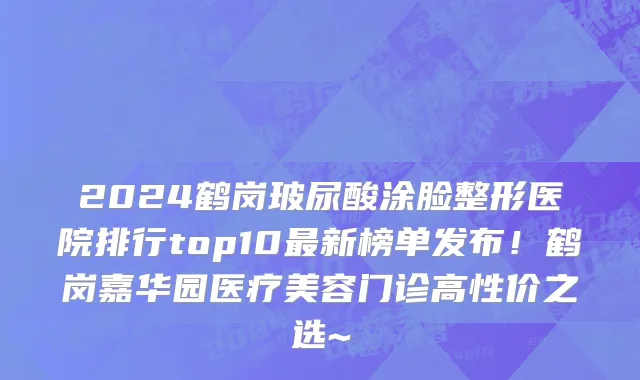 2024鹤岗玻尿酸涂脸整形医院排行top10最新榜单发布!鹤岗嘉华园医疗美容门诊高性价之选~