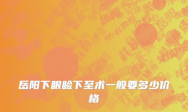 岳阳下眼睑下至术一般要多少价格