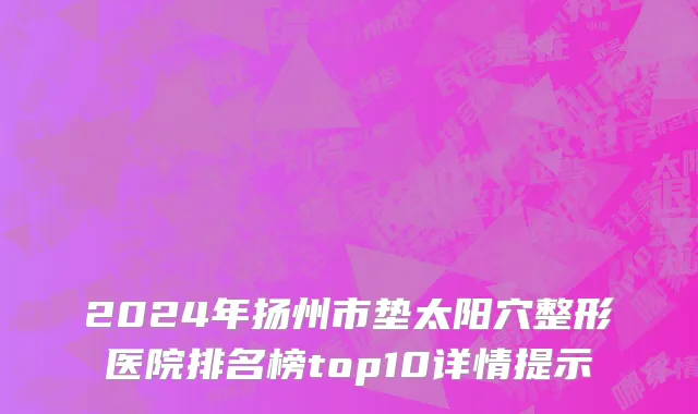 2024年扬州市垫太阳穴整形医院排名榜top10详情提示