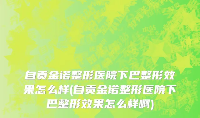 自贡金诺整形医院下巴整形效果怎么样(自贡金诺整形医院下巴整形效果怎么样啊)