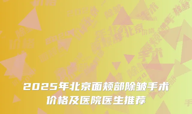 2025年北京面颊部除皱手术价格及医院医生推荐