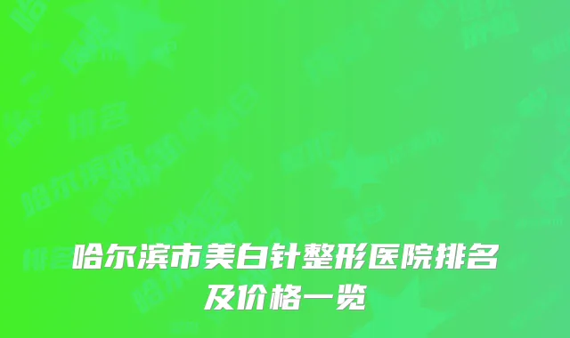 哈尔滨市美白针整形医院排名及价格一览