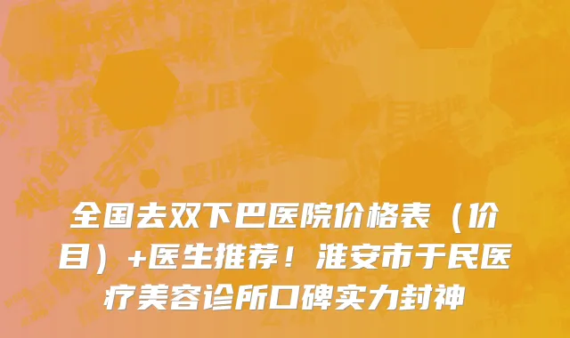 全国去双下巴医院价格表(价目)+医生推荐!淮安市于民医疗美容诊所口碑实力封神