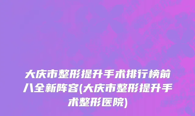 大庆市整形提升手术排行榜前八全新阵容(大庆市整形提升手术整形医院)