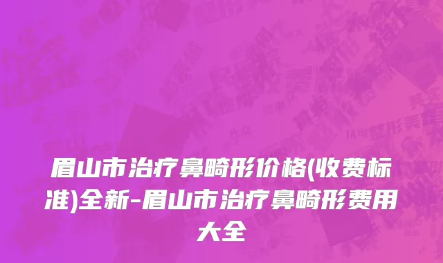 眉山市治疗鼻畸形价格(收费标准)全新-眉山市治疗鼻畸形费用大全