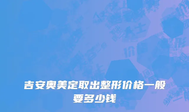 吉安奥美定取出整形价格一般要多少钱