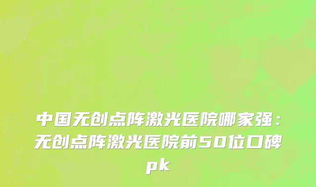 中国无创点阵激光医院哪家强：无创点阵激光医院前50位口碑pk