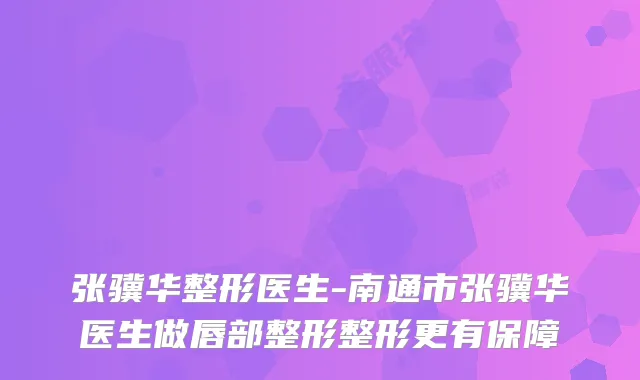 张骥华整形医生-南通市张骥华医生做唇部整形整形更有保障