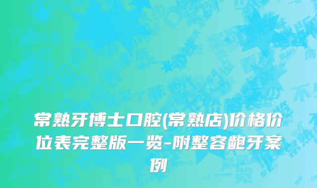 常熟牙博士口腔(常熟店)价格价位表完整版一览-附整容龅牙案例